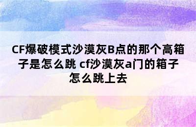 CF爆破模式沙漠灰B点的那个高箱子是怎么跳 cf沙漠灰a门的箱子怎么跳上去